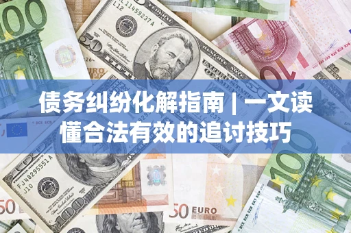 北京债务纠纷化解指南 | 一文读懂合法有效的追讨技巧