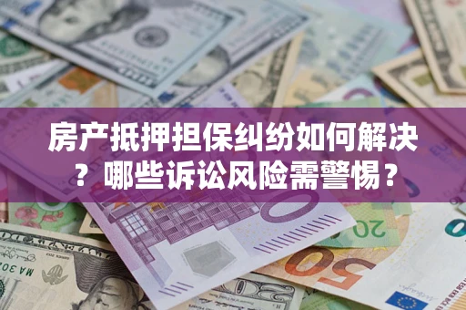 北京房产抵押担保纠纷如何解决？哪些诉讼风险需警惕？