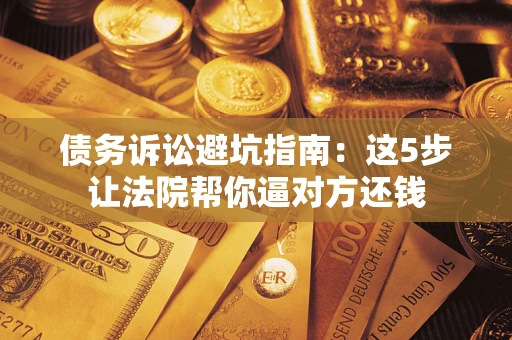 北京债务诉讼避坑指南：这5步让法院帮你逼对方还钱