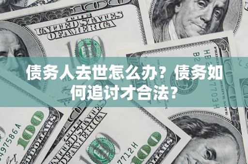 北京债务人去世怎么办？债务如何追讨才合法？