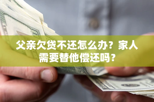 北京父亲欠贷不还怎么办？家人需要替他偿还吗？