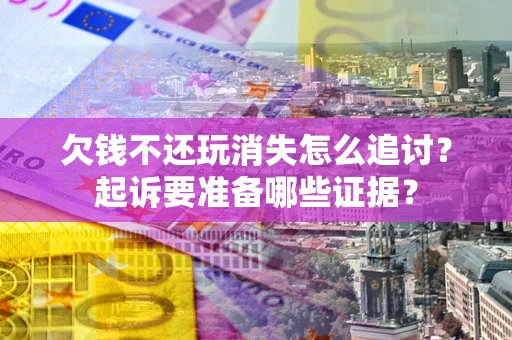 北京欠钱不还玩消失怎么追讨？起诉要准备哪些证据？