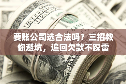 北京要账公司选合法吗？三招教你避坑，追回欠款不踩雷