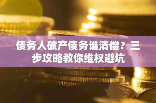 北京债务人破产债务谁清偿?三步攻略教你维权避坑 北京债务人破产债务谁清偿?三步攻略教你维权避坑