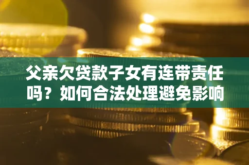 北京父亲欠贷款子女有连带责任吗？如何合法处理避免影响？