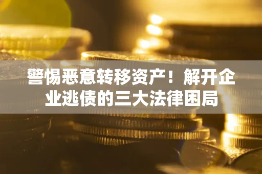 北京警惕恶意转移资产！解开企业逃债的三大法律困局