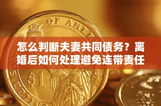 北京怎么判断夫妻共同债务？离婚后如何处理避免连带责任？