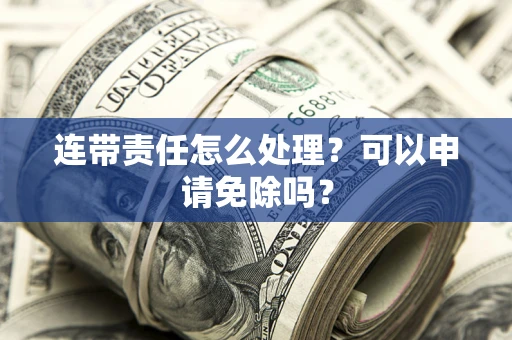 北京连带责任怎么处理？可以申请免除吗？