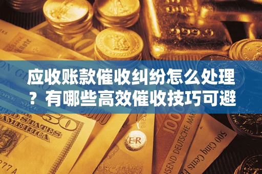 北京应收账款催收纠纷怎么处理？有哪些高效催收技巧可避免坏账？