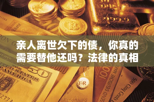 北京亲人离世欠下的债，你真的需要替他还吗？法律的真相或许与你想的不一样