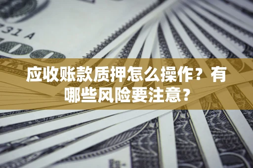 北京应收账款质押怎么操作？有哪些风险要注意？