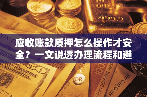 北京应收账款质押怎么操作才安全？一文说透办理流程和避险绝招