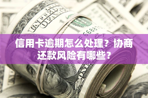 北京信用卡逾期怎么处理？协商还款风险有哪些？